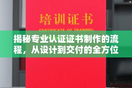祁东揭秘专业认证证书制作的流程，从设计到交付的全方位指南